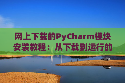 网上下载的PyCharm模块安装教程：从下载到运行的全流程